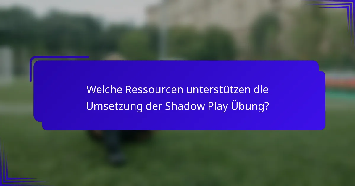Welche Ressourcen unterstützen die Umsetzung der Shadow Play Übung?